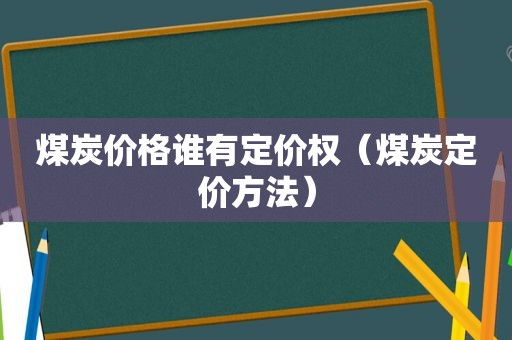 煤炭价格谁有定价权（煤炭定价方法）