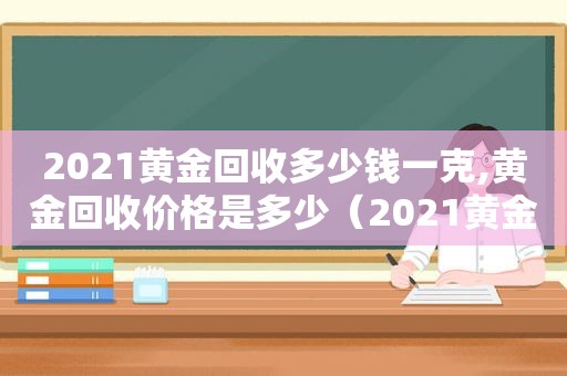 2021黄金回收多少钱一克,黄金回收价格是多少（2021黄金回收多少钱一克?）