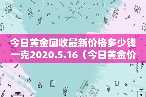 今日黄金回收最新价格多少钱一克2020.5.16（今日黄金价格回收多少钱一克?8月18日）