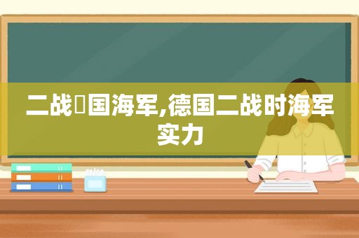 二战徳国海军,德国二战时海军实力