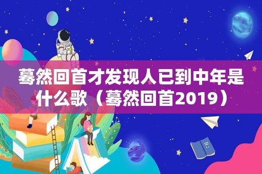 蓦然回首才发现人已到中年是什么歌（蓦然回首2019）