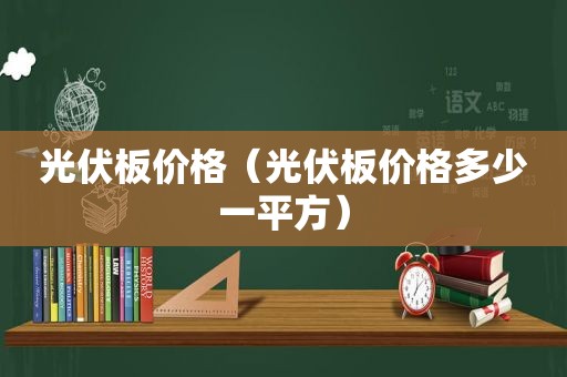 光伏板价格（光伏板价格多少一平方）