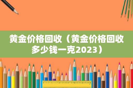 黄金价格回收（黄金价格回收多少钱一克2023）