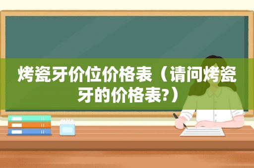 烤瓷牙价位价格表（请问烤瓷牙的价格表?）