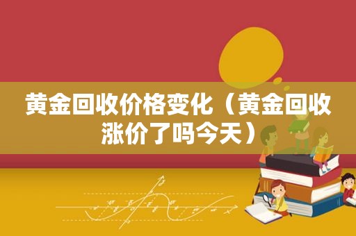 黄金回收价格变化（黄金回收涨价了吗今天）