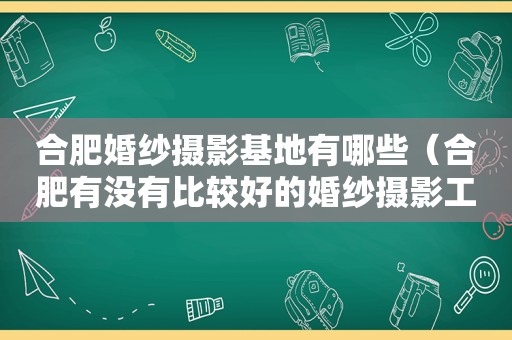 合肥婚纱摄影基地有哪些（合肥有没有比较好的婚纱摄影工作室）