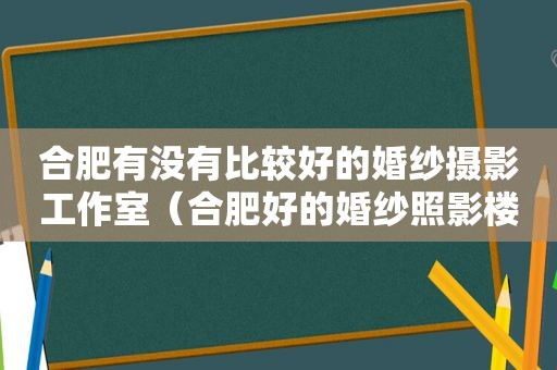 合肥有没有比较好的婚纱摄影工作室（合肥好的婚纱照影楼）