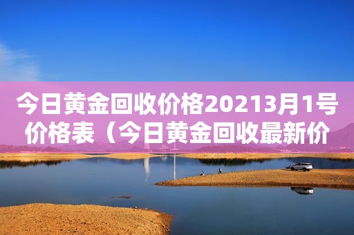 今日黄金回收价格20213月1号价格表（今日黄金回收最新价格多少钱一克3月15日）