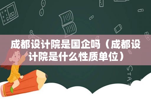 成都设计院是国企吗（成都设计院是什么性质单位）