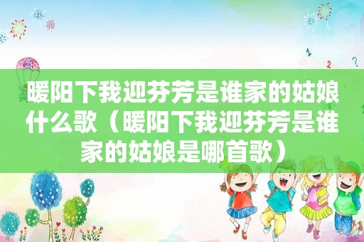 暖阳下我迎芬芳是谁家的姑娘什么歌（暖阳下我迎芬芳是谁家的姑娘是哪首歌）