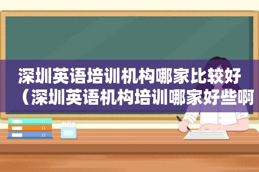 深圳英语培训机构哪家比较好（深圳英语机构培训哪家好些啊）