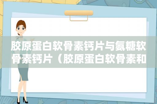 胶原蛋白软骨素钙片与氨糖软骨素钙片（胶原蛋白软骨素和氨糖软骨素区别）