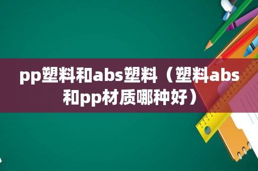 pp塑料和abs塑料（塑料abs和pp材质哪种好）