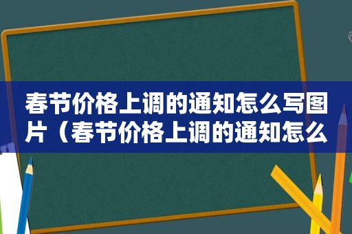 春节价格上调的通知怎么写图片（春节价格上调的通知怎么写范文）