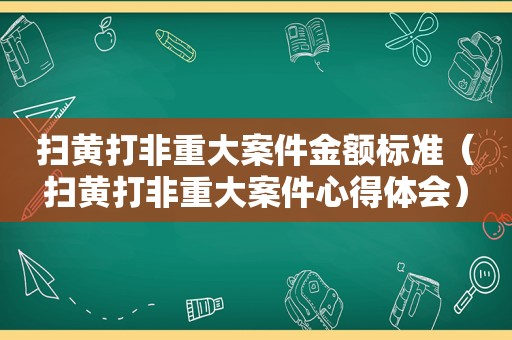 扫黄打非重大案件金额标准（扫黄打非重大案件心得体会）