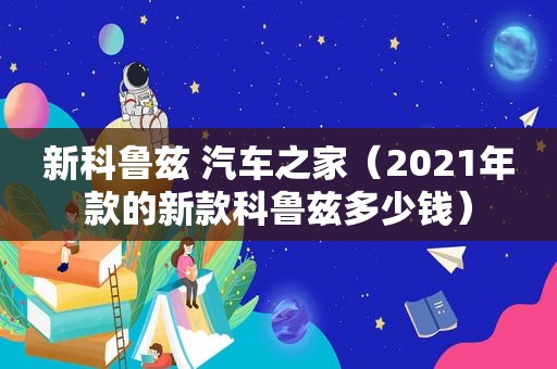 新科鲁兹 汽车之家（2021年款的新款科鲁兹多少钱）