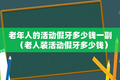 老年人的活动假牙多少钱一副（老人装活动假牙多少钱）