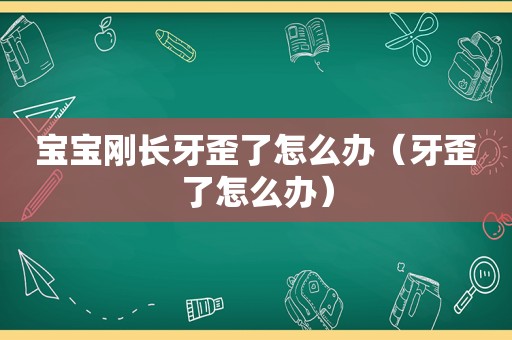 宝宝刚长牙歪了怎么办（牙歪了怎么办）