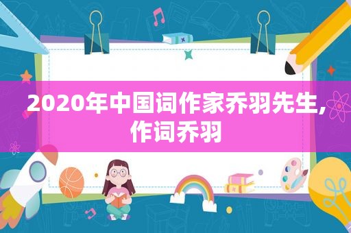 2020年中国词作家乔羽先生,作词乔羽