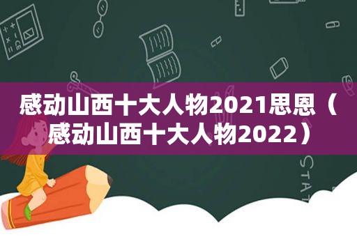 感动山西十大人物2021思恩（感动山西十大人物2022）