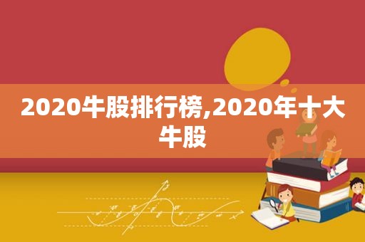 2020牛股排行榜,2020年十大牛股