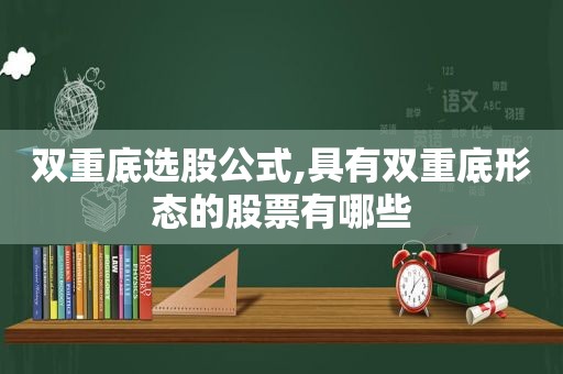 双重底选股公式,具有双重底形态的股票有哪些