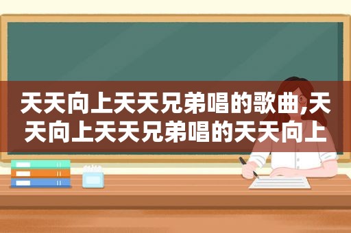 天天向上天天兄弟唱的歌曲,天天向上天天兄弟唱的天天向上