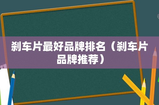 刹车片最好品牌排名（刹车片品牌推荐）