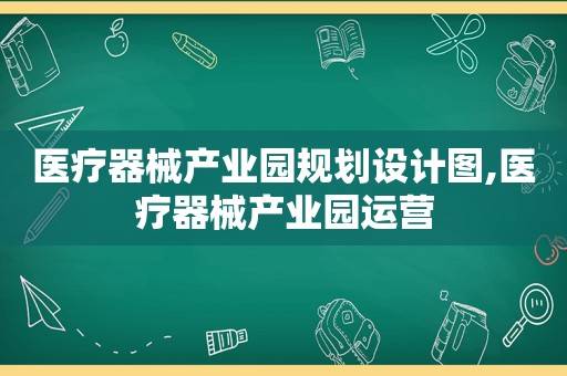 医疗器械产业园规划设计图,医疗器械产业园运营