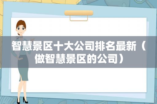 智慧景区十大公司排名最新（做智慧景区的公司）