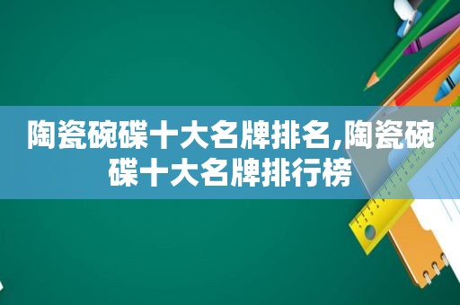 陶瓷碗碟十大名牌排名,陶瓷碗碟十大名牌排行榜