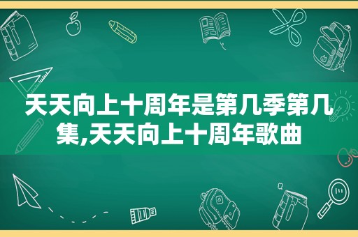 天天向上十周年是第几季第几集,天天向上十周年歌曲