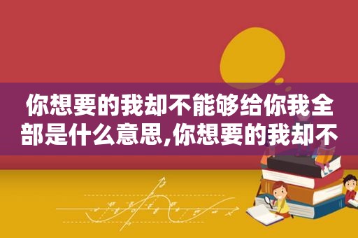 你想要的我却不能够给你我全部是什么意思,你想要的我却不能给是什么歌曲