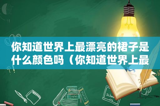 你知道世界上最漂亮的裙子是什么颜色吗（你知道世界上最漂亮的裙子是什么样的吗）