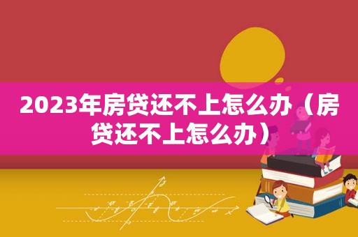 2023年房贷还不上怎么办（房贷还不上怎么办）