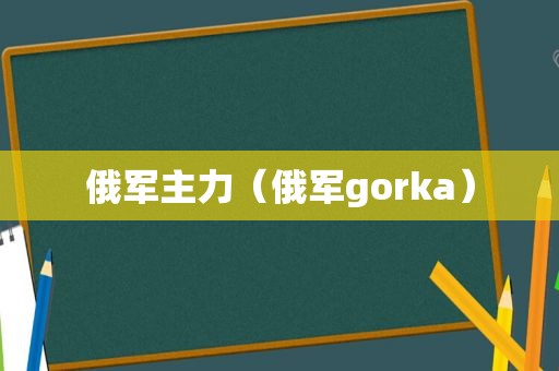 俄军主力（俄军gorka）