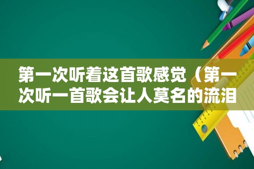 第一次听着这首歌感觉（第一次听一首歌会让人莫名的流泪）