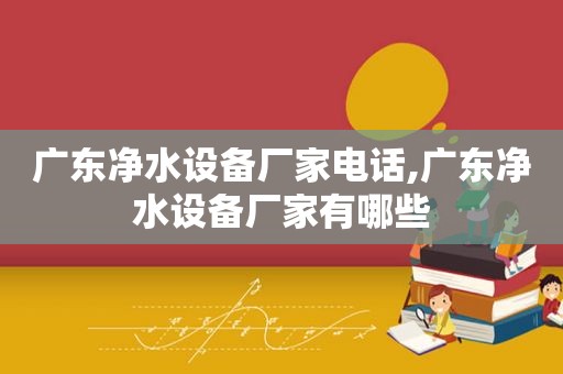 广东净水设备厂家电话,广东净水设备厂家有哪些