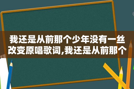 我还是从前那个少年没有一丝改变原唱歌词,我还是从前那个少年没有一丝改变原唱歌曲