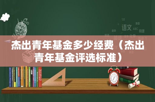 杰出青年基金多少经费（杰出青年基金评选标准）