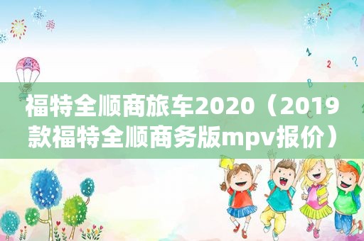 福特全顺商旅车2020（2019款福特全顺商务版mpv报价）