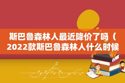 斯巴鲁森林人最近降价了吗（2022款斯巴鲁森林人什么时候国内上市）