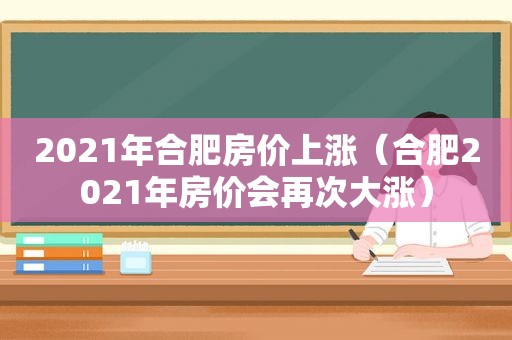 2021年合肥房价上涨（合肥2021年房价会再次大涨）