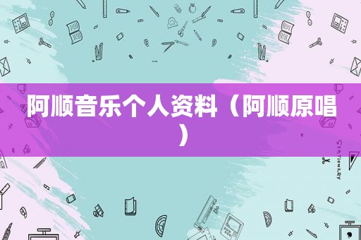 阿顺音乐个人资料（阿顺原唱）