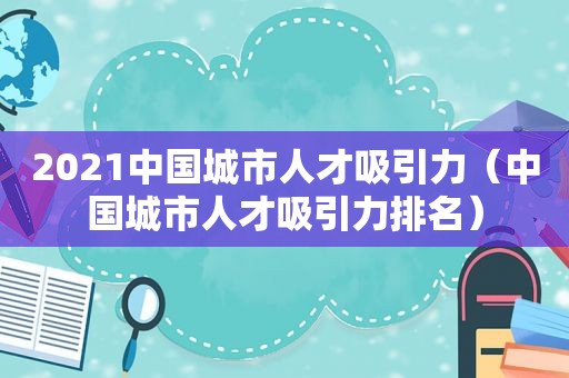 2021中国城市人才吸引力（中国城市人才吸引力排名）