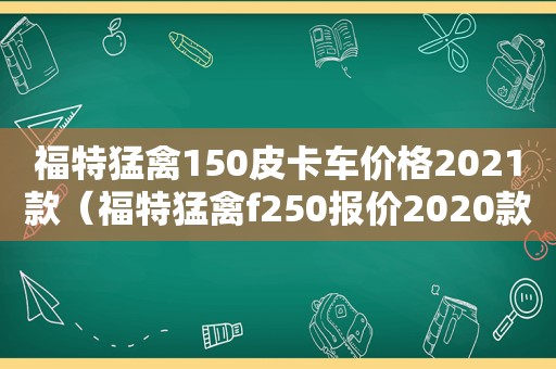 福特猛禽150皮卡车价格2021款（福特猛禽f250报价2020款皮卡）