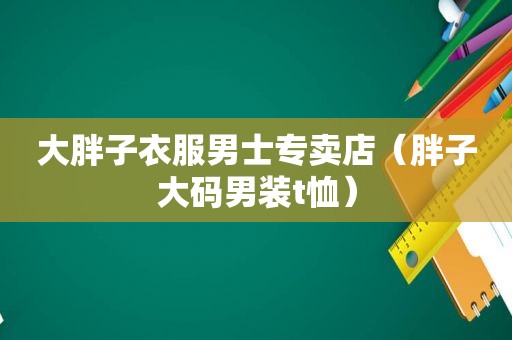 大胖子衣服男士专卖店（胖子大码男装t恤）