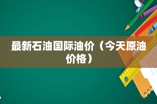 最新石油国际油价（今天原油价格）