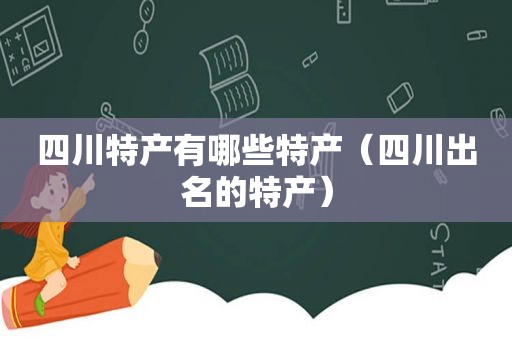 四川特产有哪些特产（四川出名的特产）