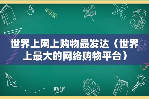 世界上网上购物最发达（世界上最大的网络购物平台）